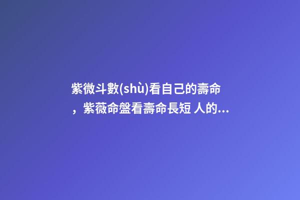 紫微斗數(shù)看自己的壽命，紫薇命盤看壽命長短 人的壽命預測-第1張-觀點-玄機派